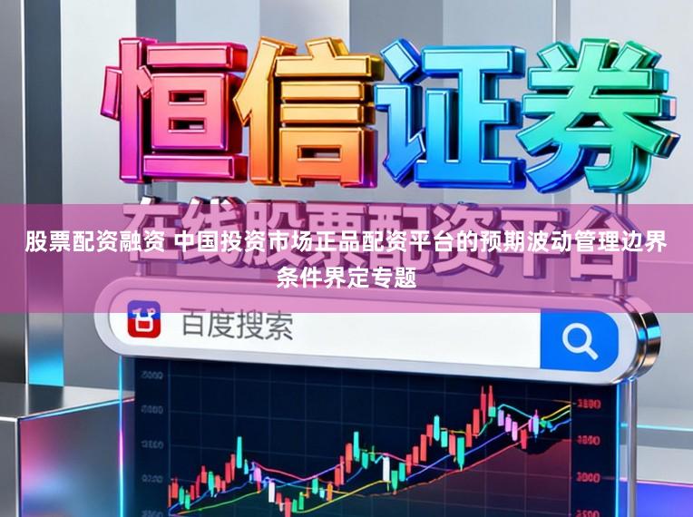 股票配资融资 中国投资市场正品配资平台的预期波动管理边界条件界定专题