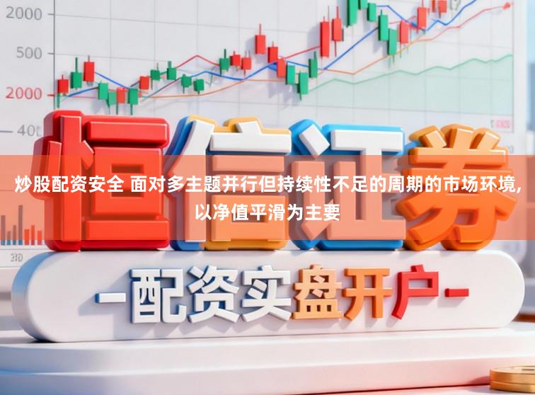 炒股配资安全 面对多主题并行但持续性不足的周期的市场环境,以净值平滑为主要