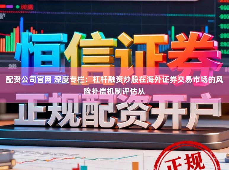 配资公司官网 深度专栏：杠杆融资炒股在海外证券交易市场的风险补偿机制评估从