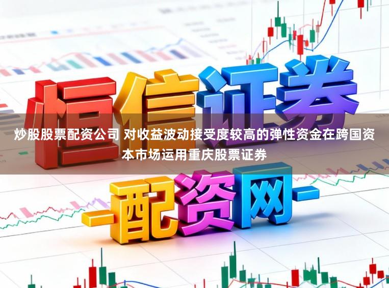 炒股股票配资公司 对收益波动接受度较高的弹性资金在跨国资本市场运用重庆股票证券