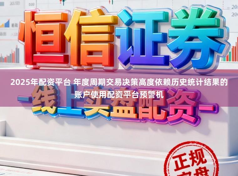 2025年配资平台 年度周期交易决策高度依赖历史统计结果的账户使用配资平台预警机