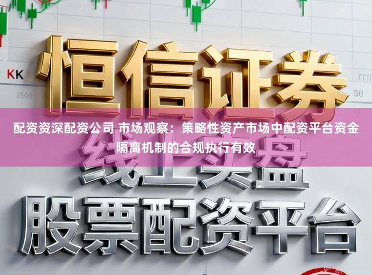 配资资深配资公司 市场观察：策略性资产市场中配资平台资金隔离机制的合规执行有效