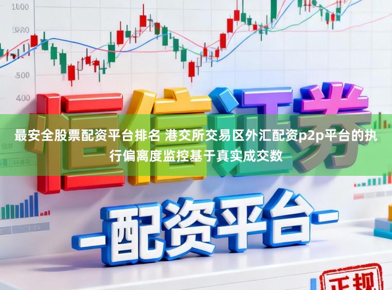 最安全股票配资平台排名 港交所交易区外汇配资p2p平台的执行偏离度监控基于真实成交数