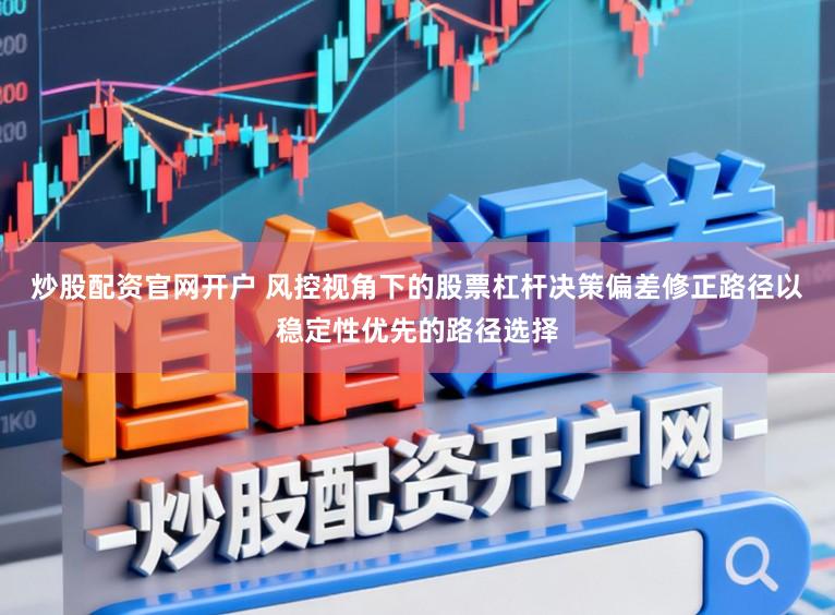 炒股配资官网开户 风控视角下的股票杠杆决策偏差修正路径以稳定性优先的路径选择
