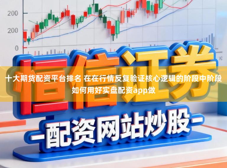 十大期货配资平台排名 在在行情反复验证核心逻辑的阶段中阶段如何用好实盘配资app做