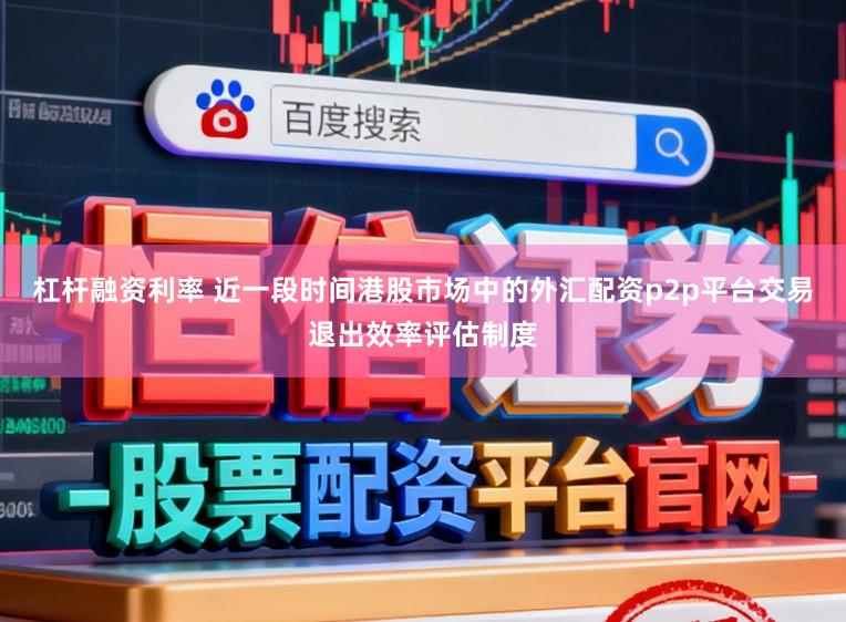杠杆融资利率 近一段时间港股市场中的外汇配资p2p平台交易退出效率评估制度