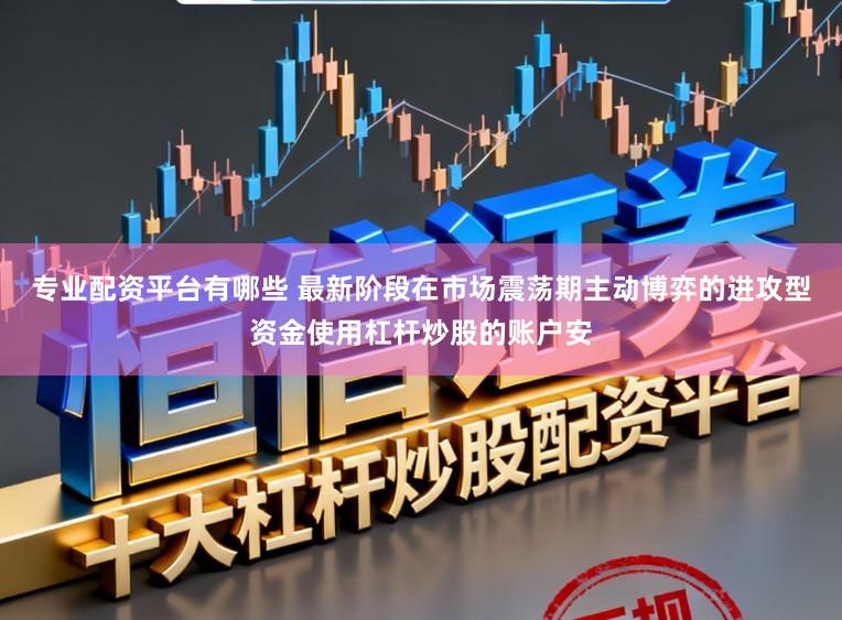 专业配资平台有哪些 最新阶段在市场震荡期主动博弈的进攻型资金使用杠杆炒股的账户安