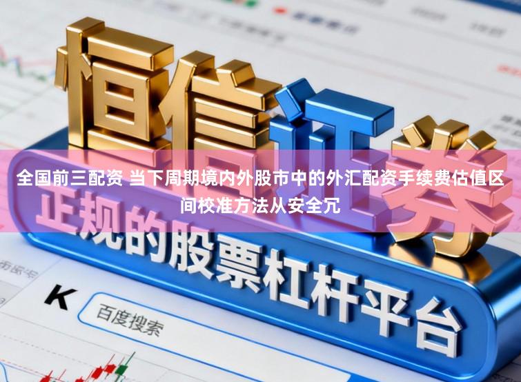 全国前三配资 当下周期境内外股市中的外汇配资手续费估值区间校准方法从安全冗
