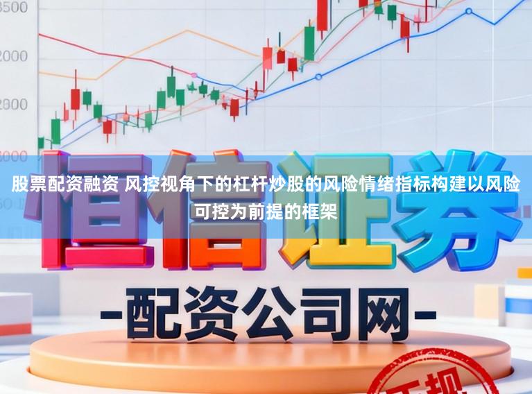 股票配资融资 风控视角下的杠杆炒股的风险情绪指标构建以风险可控为前提的框架