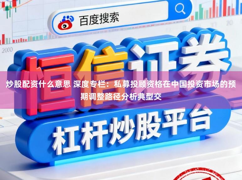 炒股配资什么意思 深度专栏：私募投顾资格在中国投资市场的预期调整路径分析典型交