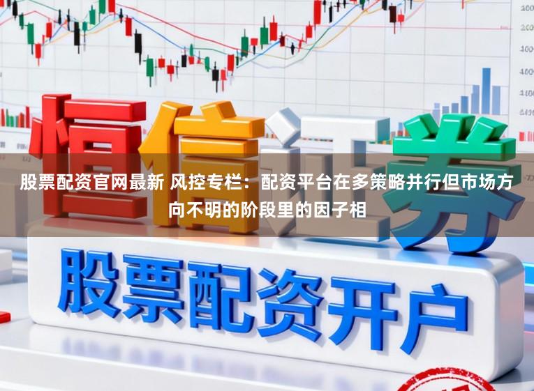 股票配资官网最新 风控专栏：配资平台在多策略并行但市场方向不明的阶段里的因子相