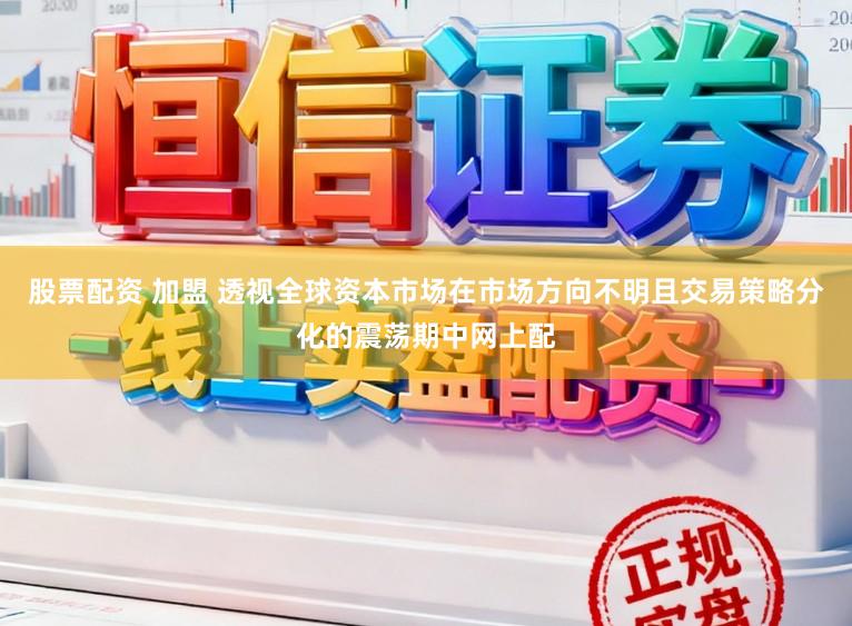 股票配资 加盟 透视全球资本市场在市场方向不明且交易策略分化的震荡期中网上配