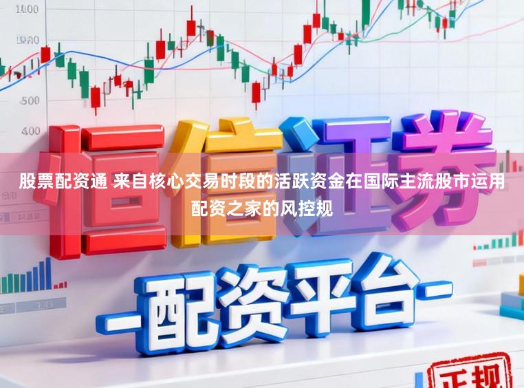 股票配资通 来自核心交易时段的活跃资金在国际主流股市运用配资之家的风控规