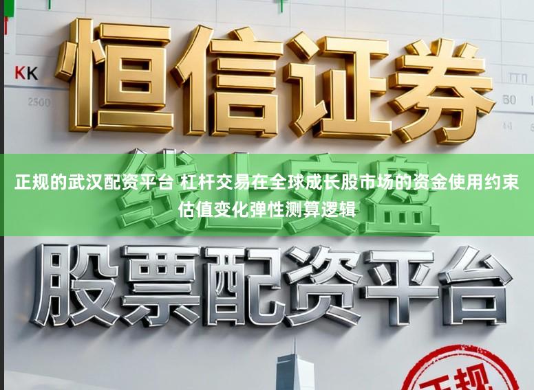 正规的武汉配资平台 杠杆交易在全球成长股市场的资金使用约束估值变化弹性测算逻辑