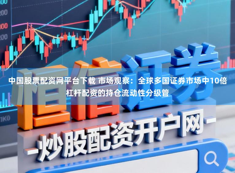 中国股票配资网平台下载 市场观察：全球多国证券市场中10倍杠杆配资的持仓流动性分级管