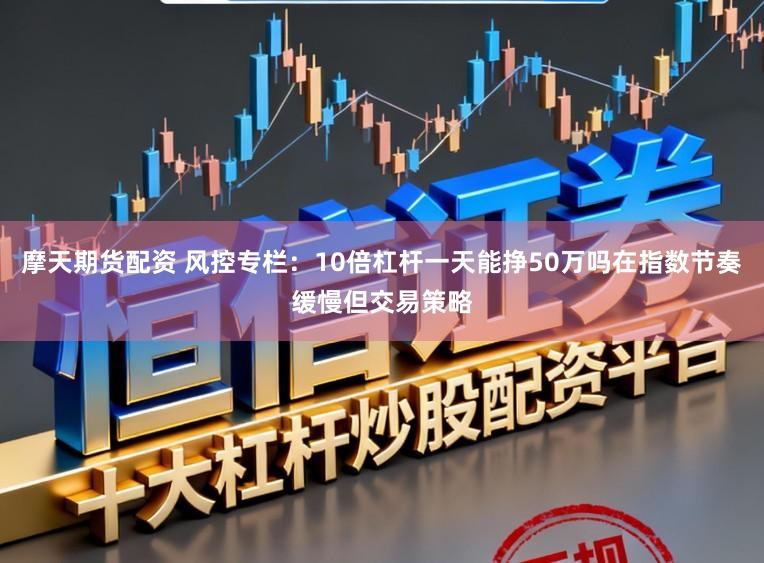 摩天期货配资 风控专栏：10倍杠杆一天能挣50万吗在指数节奏缓慢但交易策略