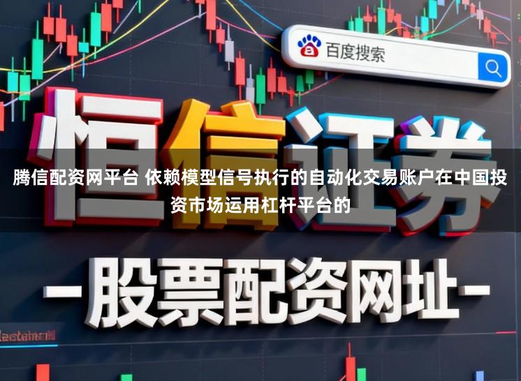 腾信配资网平台 依赖模型信号执行的自动化交易账户在中国投资市场运用杠杆平台的