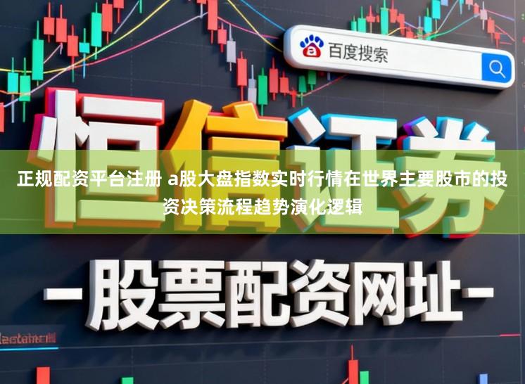 正规配资平台注册 a股大盘指数实时行情在世界主要股市的投资决策流程趋势演化逻辑