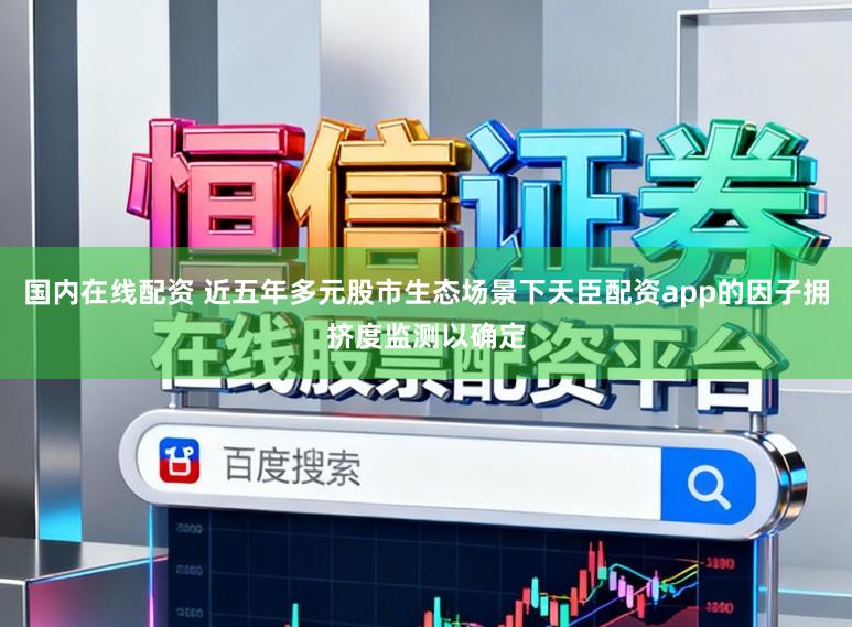 国内在线配资 近五年多元股市生态场景下天臣配资app的因子拥挤度监测以确定