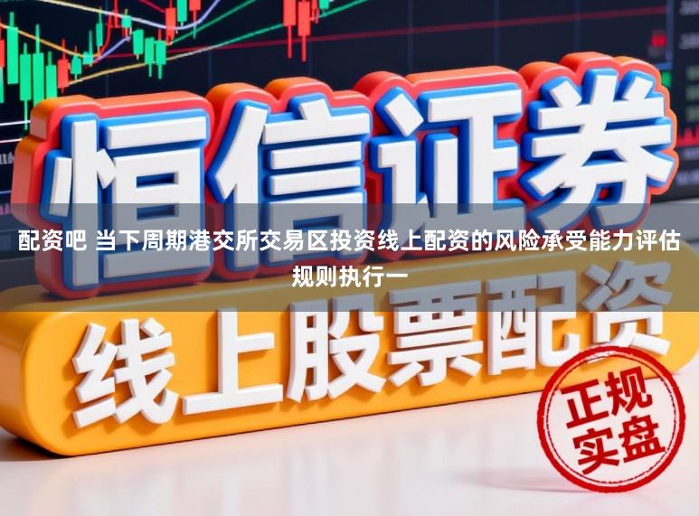 配资吧 当下周期港交所交易区投资线上配资的风险承受能力评估规则执行一