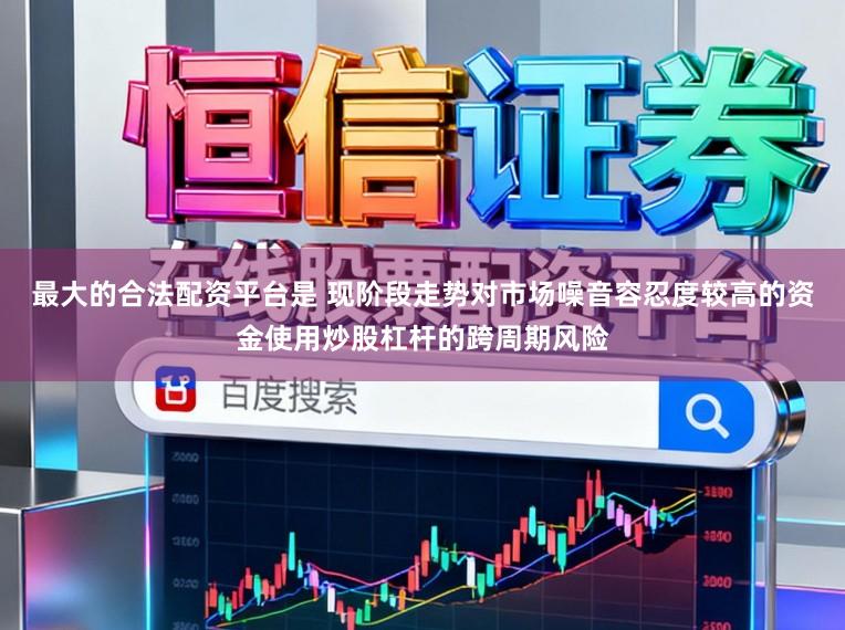 最大的合法配资平台是 现阶段走势对市场噪音容忍度较高的资金使用炒股杠杆的跨周期风险