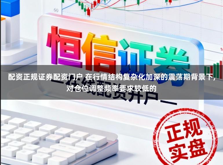 配资正规证券配资门户 在行情结构复杂化加深的震荡期背景下,对仓位调整频率要求较低的
