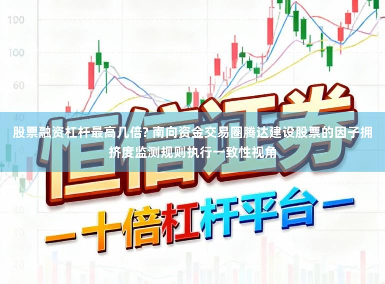 股票融资杠杆最高几倍? 南向资金交易圈腾达建设股票的因子拥挤度监测规则执行一致性视角