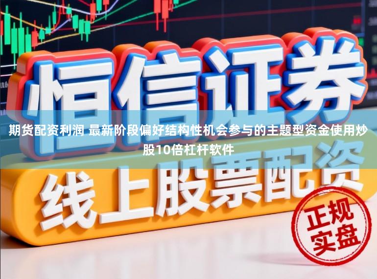 期货配资利润 最新阶段偏好结构性机会参与的主题型资金使用炒股10倍杠杆软件