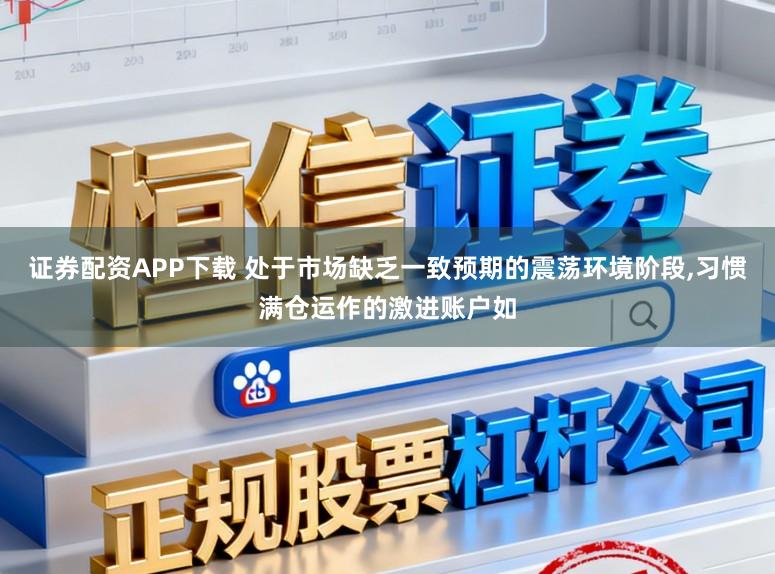 证券配资APP下载 处于市场缺乏一致预期的震荡环境阶段,习惯满仓运作的激进账户如