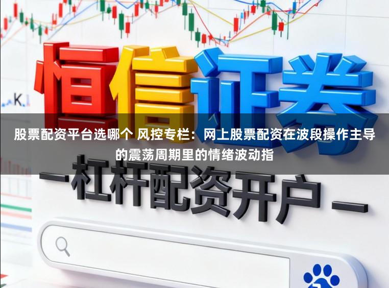 股票配资平台选哪个 风控专栏：网上股票配资在波段操作主导的震荡周期里的情绪波动指