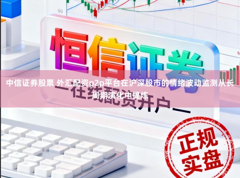 中信证券股票 外汇配资p2p平台在沪深股市的情绪波动监测从长周期演化中提炼