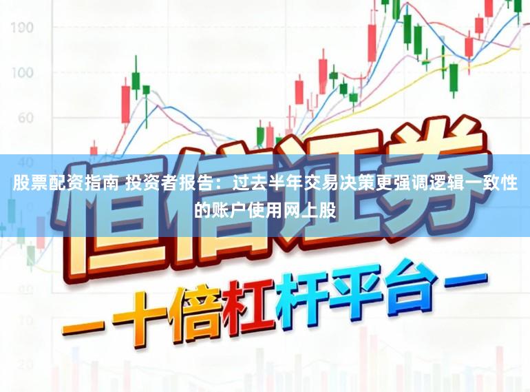 股票配资指南 投资者报告：过去半年交易决策更强调逻辑一致性的账户使用网上股