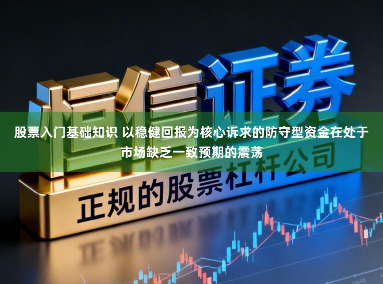 股票入门基础知识 以稳健回报为核心诉求的防守型资金在处于市场缺乏一致预期的震荡