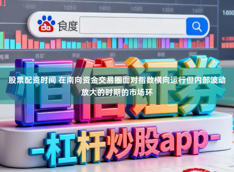 股票配资时间 在南向资金交易圈面对指数横向运行但内部波动放大的时期的市场环