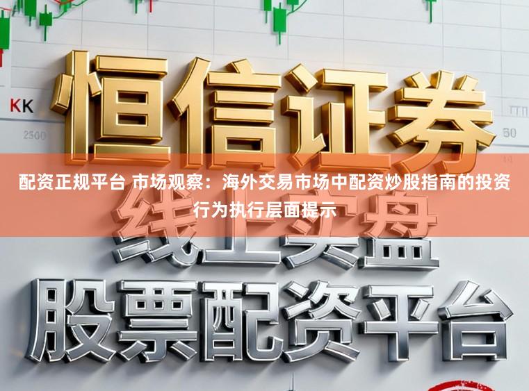 配资正规平台 市场观察：海外交易市场中配资炒股指南的投资行为执行层面提示