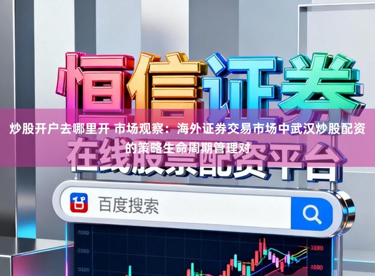 炒股开户去哪里开 市场观察：海外证券交易市场中武汉炒股配资的策略生命周期管理对