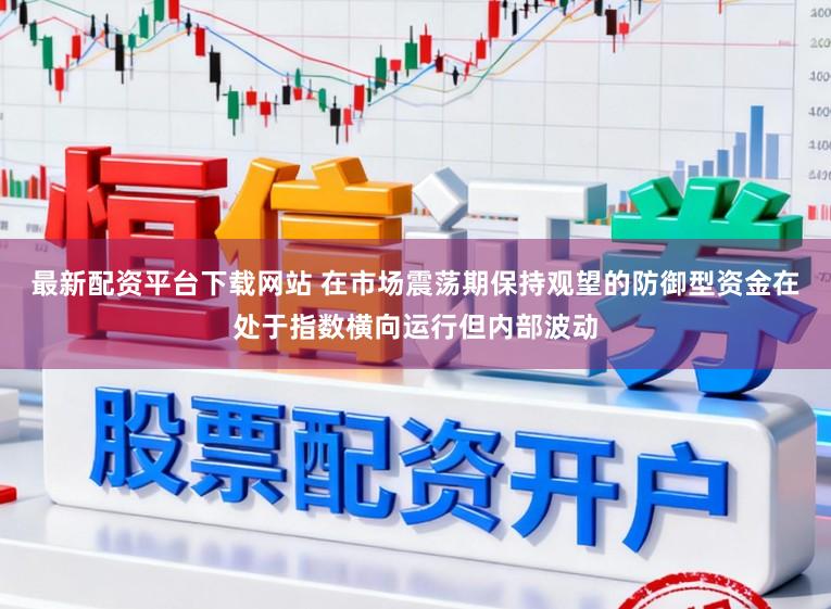 最新配资平台下载网站 在市场震荡期保持观望的防御型资金在处于指数横向运行但内部波动