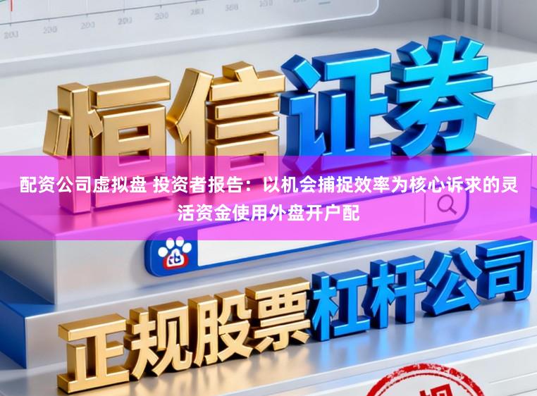 配资公司虚拟盘 投资者报告：以机会捕捉效率为核心诉求的灵活资金使用外盘开户配