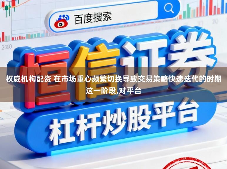 权威机构配资 在市场重心频繁切换导致交易策略快速迭代的时期这一阶段,对平台