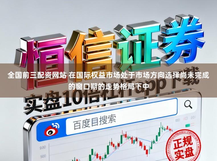全国前三配资网站 在国际权益市场处于市场方向选择尚未完成的窗口期的走势格局下中