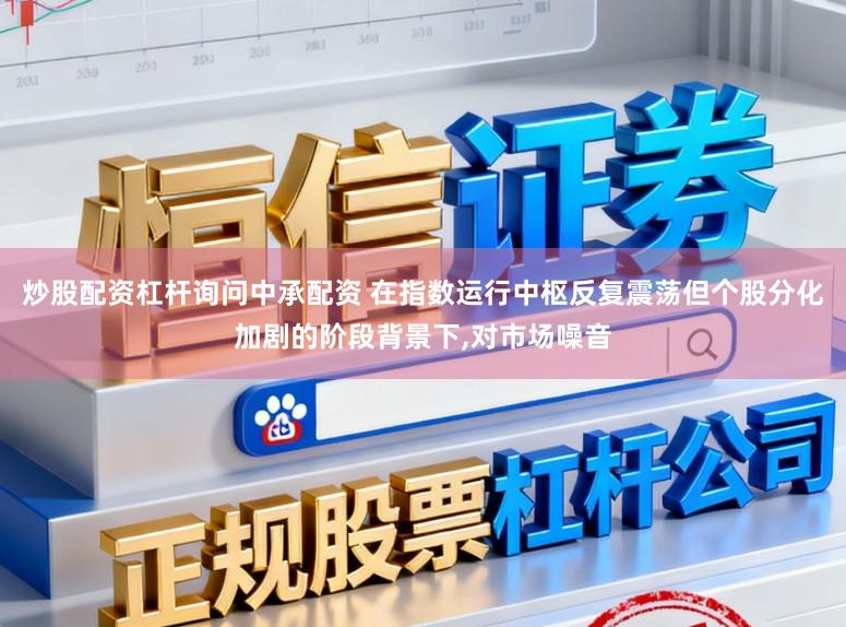 炒股配资杠杆询问中承配资 在指数运行中枢反复震荡但个股分化加剧的阶段背景下,对市场噪音
