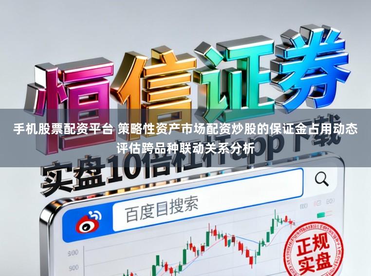 手机股票配资平台 策略性资产市场配资炒股的保证金占用动态评估跨品种联动关系分析