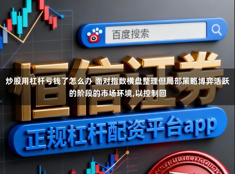 炒股用杠杆亏钱了怎么办 面对指数横盘整理但局部策略博弈活跃的阶段的市场环境,以控制回
