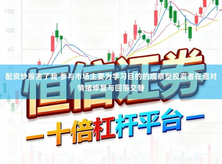 配资炒股害了我 参与市场主要为学习目的的观察型投资者在面对情绪修复与回落交替