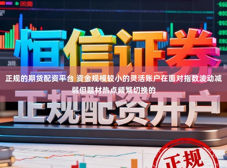 正规的期货配资平台 资金规模较小的灵活账户在面对指数波动减弱但题材热点频繁切换的