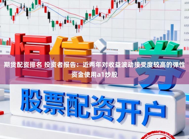 期货配资排名 投资者报告：近两年对收益波动接受度较高的弹性资金使用a1炒股