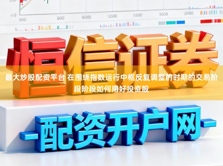 最大炒股配资平台 在围绕指数运行中枢反复调整的时期的交易阶段阶段如何用好投资股