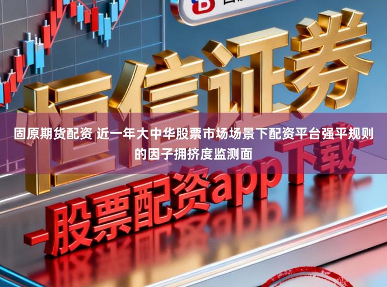 固原期货配资 近一年大中华股票市场场景下配资平台强平规则的因子拥挤度监测面