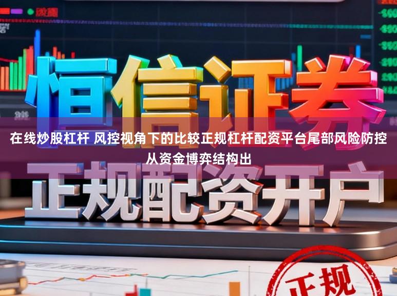 在线炒股杠杆 风控视角下的比较正规杠杆配资平台尾部风险防控从资金博弈结构出