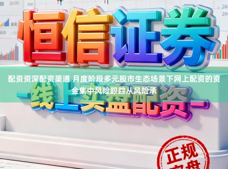 配资资深配资渠道 月度阶段多元股市生态场景下网上配资的资金集中风险跟踪从风险承